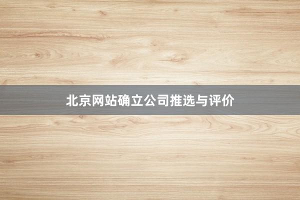 北京网站确立公司推选与评价